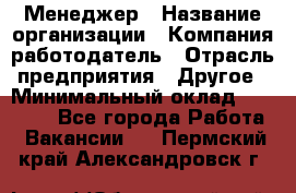 Менеджер › Название организации ­ Компания-работодатель › Отрасль предприятия ­ Другое › Минимальный оклад ­ 18 000 - Все города Работа » Вакансии   . Пермский край,Александровск г.